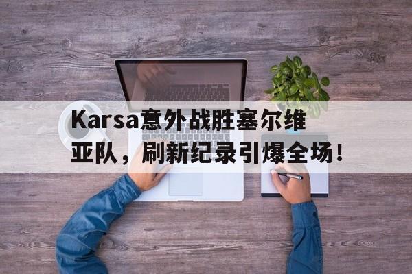 乐鱼体育 Karsa意外战胜塞尔维亚队，刷新纪录引爆全场！